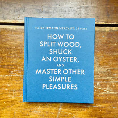 The Kaufmann Mercantile Guide: How to Split Wood, Shuck an Oyster, and Master Other Simple Pleasures