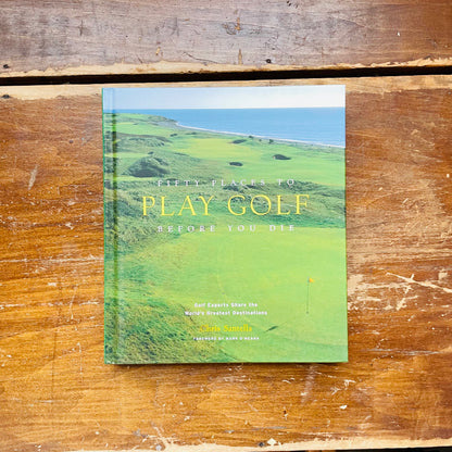 Fifty Places to Play Golf Before You Die: Golf Experts Share the World's Greatest Destinations