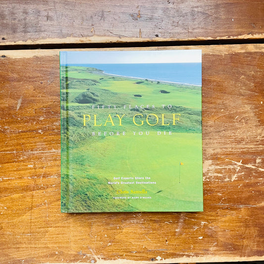 Fifty Places to Play Golf Before You Die: Golf Experts Share the World's Greatest Destinations
